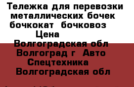 Тележка для перевозки металлических бочек (бочкокат, бочковоз)  › Цена ­ 4 100 - Волгоградская обл., Волгоград г. Авто » Спецтехника   . Волгоградская обл.